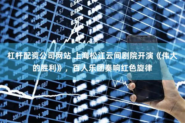杠杆配资公司网站 上海松江云间剧院开演《伟大的胜利》，百人乐团奏响红色旋律