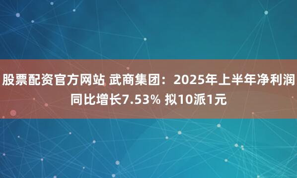 股票配资官方网站 武商集团：2025年上半年净利润同比增长7.53% 拟10派1元