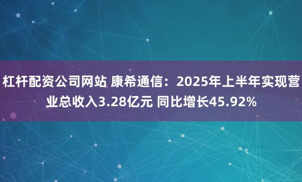 杠杆配资公司网站 康希通信：2025年上半年实现营业总收入3.28亿元 同比增长45.92%