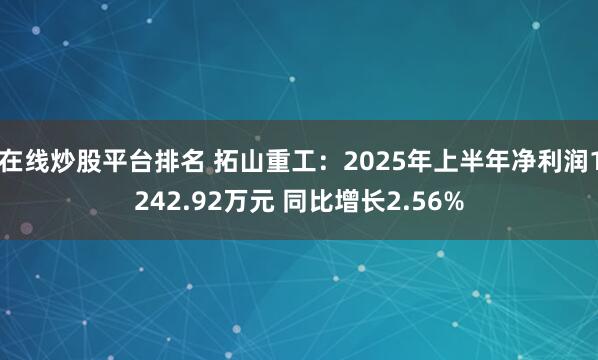 在线炒股平台排名 拓山重工：2025年上半年净利润1242.92万元 同比增长2.56%