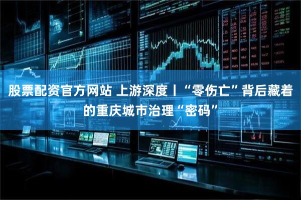 股票配资官方网站 上游深度丨“零伤亡”背后藏着的重庆城市治理“密码”