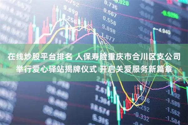 在线炒股平台排名 人保寿险重庆市合川区支公司举行爱心驿站揭牌仪式 开启关爱服务新篇章