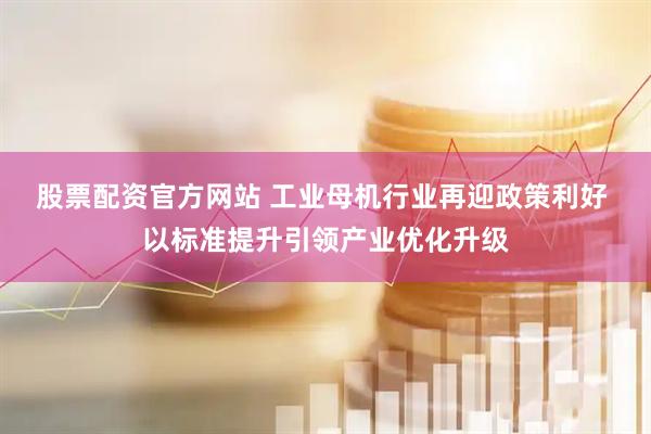 股票配资官方网站 工业母机行业再迎政策利好 以标准提升引领产业优化升级