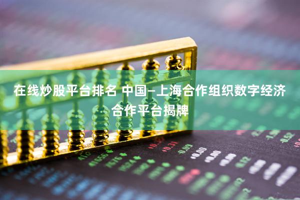 在线炒股平台排名 中国—上海合作组织数字经济合作平台揭牌
