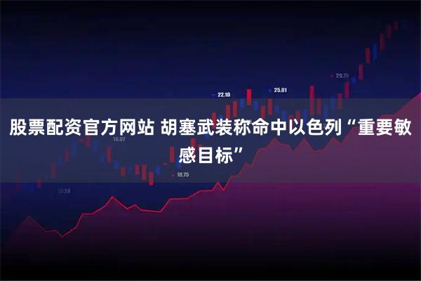 股票配资官方网站 胡塞武装称命中以色列“重要敏感目标”