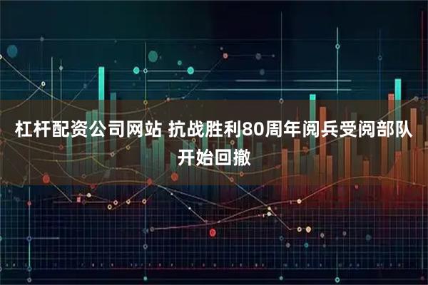 杠杆配资公司网站 抗战胜利80周年阅兵受阅部队开始回撤