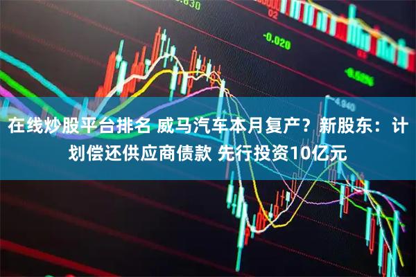 在线炒股平台排名 威马汽车本月复产？新股东：计划偿还供应商债款 先行投资10亿元