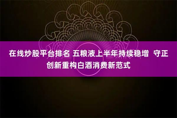 在线炒股平台排名 五粮液上半年持续稳增  守正创新重构白酒消费新范式
