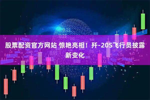 股票配资官方网站 惊艳亮相！歼-20S飞行员披露新变化