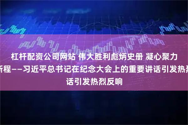 杠杆配资公司网站 伟大胜利彪炳史册 凝心聚力再启新程——习近平总书记在纪念大会上的重要讲话引发热烈反响