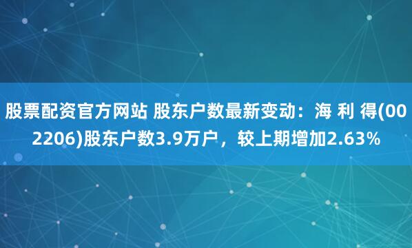 股票配资官方网站 股东户数最新变动：海 利 得(002206)股东户数3.9万户，较上期增加2.63%