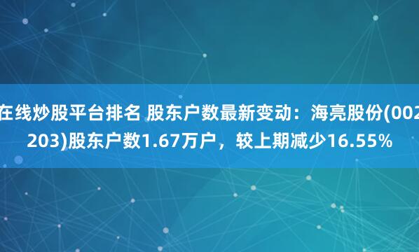在线炒股平台排名 股东户数最新变动：海亮股份(002203)股东户数1.67万户，较上期减少16.55%