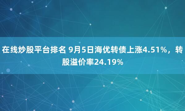 在线炒股平台排名 9月5日海优转债上涨4.51%，转股溢价率24.19%