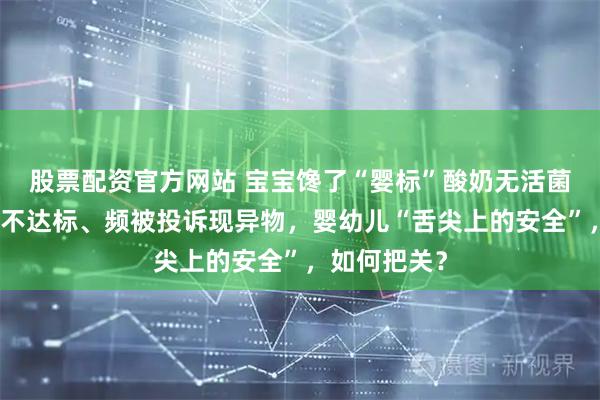 股票配资官方网站 宝宝馋了“婴标”酸奶无活菌、黑芝麻酱不达标、频被投诉现异物，婴幼儿“舌尖上的安全”，如何把关？