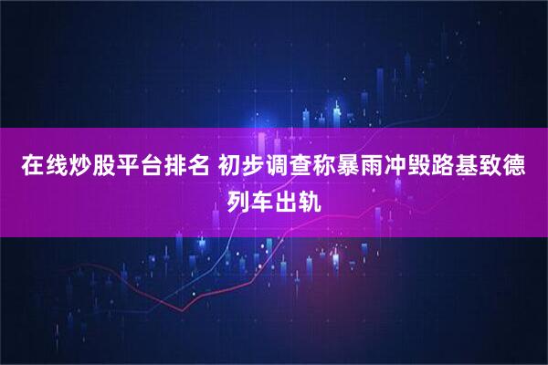 在线炒股平台排名 初步调查称暴雨冲毁路基致德列车出轨