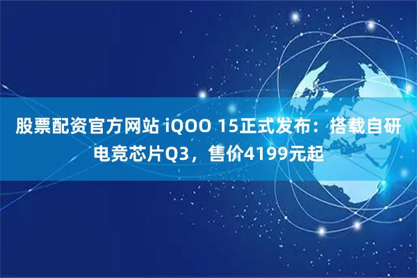 股票配资官方网站 iQOO 15正式发布：搭载自研电竞芯片Q3，售价4199元起