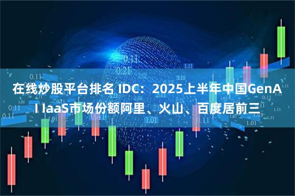 在线炒股平台排名 IDC：2025上半年中国GenAI IaaS市场份额阿里、火山、百度居前三