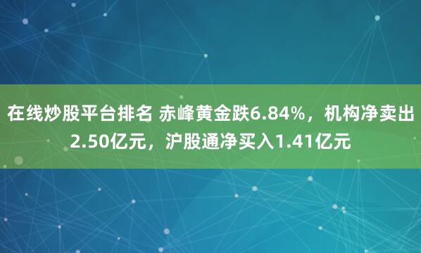 在线炒股平台排名 赤峰黄金跌6.84%，机构净卖出2.50亿元，沪股通净买入1.41亿元