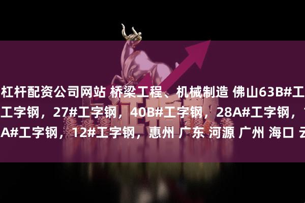 杠杆配资公司网站 桥梁工程、机械制造 佛山63B#工字钢 20#工字钢，22#工字钢，27#工字钢，40B#工字钢，28A#工字钢，12#工字钢，惠州 广东 河源 广州 海口 云浮工字钢厂家