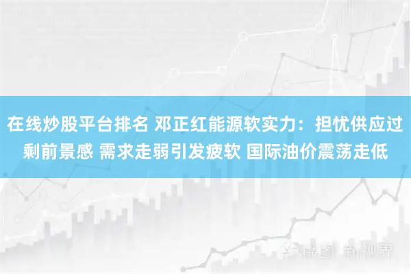 在线炒股平台排名 邓正红能源软实力：担忧供应过剩前景感 需求走弱引发疲软 国际油价震荡走低
