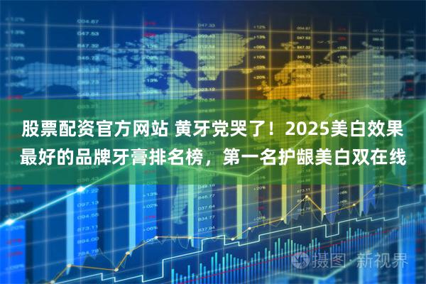 股票配资官方网站 黄牙党哭了！2025美白效果最好的品牌牙膏排名榜，第一名护龈美白双在线