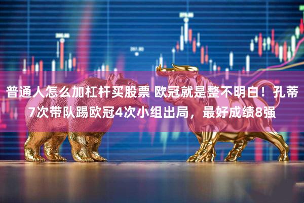 普通人怎么加杠杆买股票 欧冠就是整不明白！孔蒂7次带队踢欧冠4次小组出局，最好成绩8强