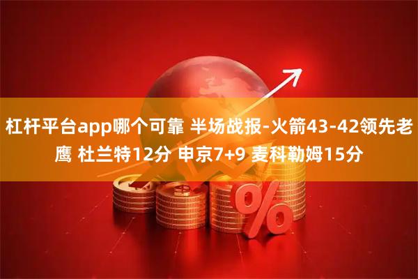 杠杆平台app哪个可靠 半场战报-火箭43-42领先老鹰 杜兰特12分 申京7+9 麦科勒姆15分